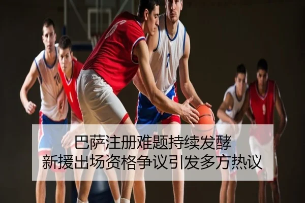 巴萨注册难题持续发酵 新援出场资格争议引发多方热议