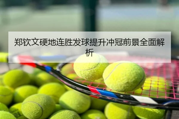 郑钦文硬地连胜发球提升冲冠前景全面解析
