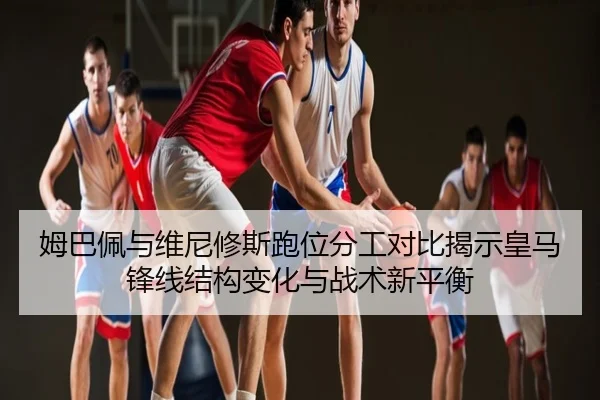 姆巴佩与维尼修斯跑位分工对比揭示皇马锋线结构变化与战术新平衡