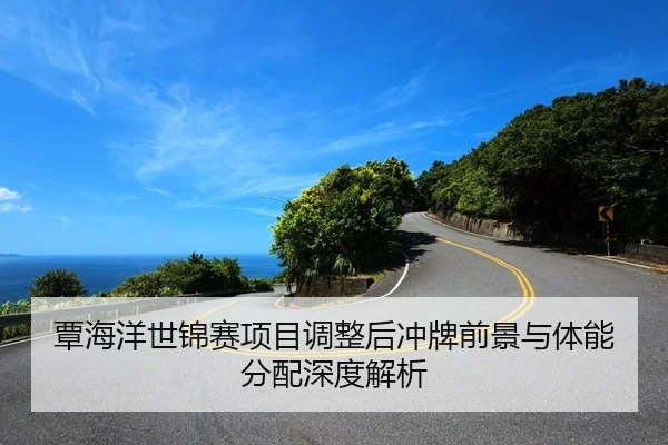 覃海洋世锦赛项目调整后冲牌前景与体能分配深度解析