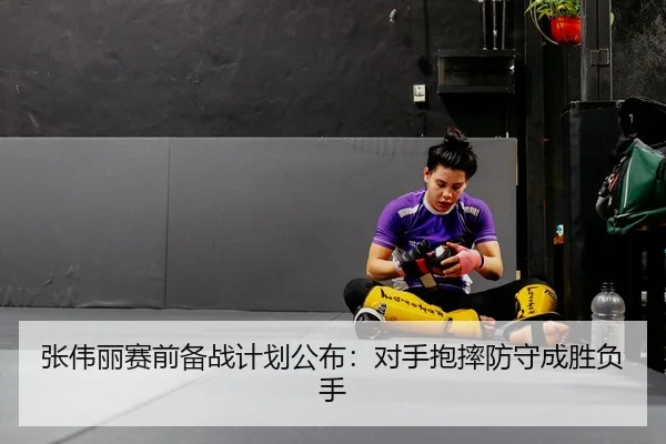 张伟丽赛前备战计划公布：对手抱摔防守成胜负手