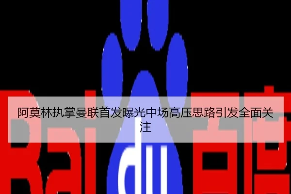 阿莫林执掌曼联首发曝光中场高压思路引发全面关注