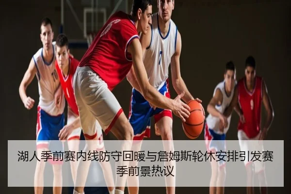 湖人季前赛内线防守回暖与詹姆斯轮休安排引发赛季前景热议