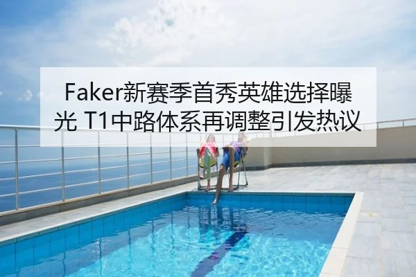 Faker新赛季首秀英雄选择曝光 T1中路体系再调整引发热议