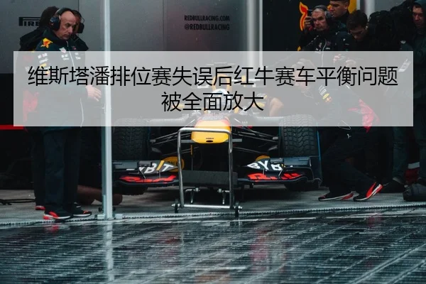 维斯塔潘排位赛失误后红牛赛车平衡问题被全面放大
